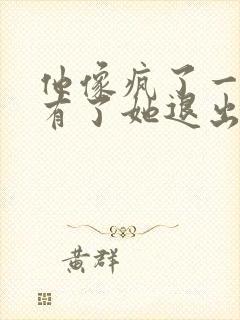 他像疯了一样占有了她退出