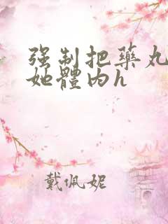 强制把药丸推进她体内h