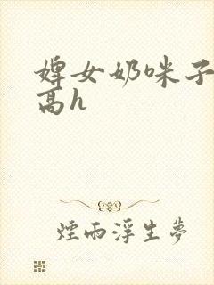 婢女奶咪子真大高h