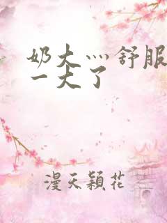 奶大灬舒服灬太一大了