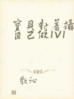 宝贝对着摄像头自己做1V1