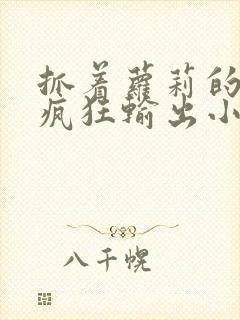 抓着萝莉的马尾疯狂输出小说