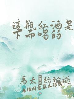 这瓶红酒是给你下面喝的