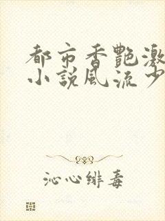 都市香艳激情肉小说风流少年小说