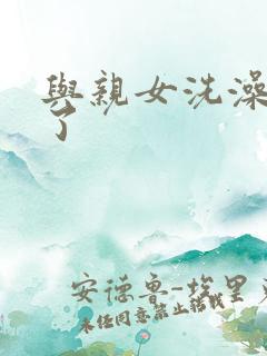 与亲女洗澡时伦了