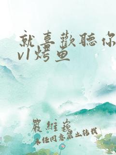 就喜欢听你叫1v1烤鱼