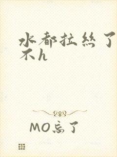 水都拉丝了还说不h