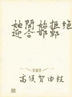 她开始拒绝慢迎迎合邯郸