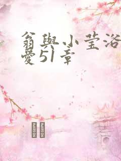 翁与小莹浴室欢爱51章