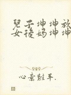 儿子坤坤放入美女后妈坤坤