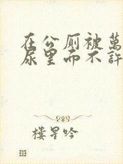 在公厕被万人c尿里面不许漏