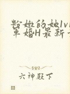 粉嫩的她1v1军婚H最新章节