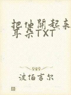 把他关起来BY耳朵TXT