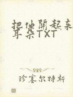 把他关起来BY耳朵TXT