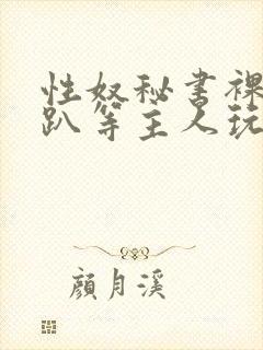 性奴秘书裸侍跪趴等主人玩