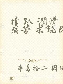 撑 趴 润滑 痛苦 求饶 BL