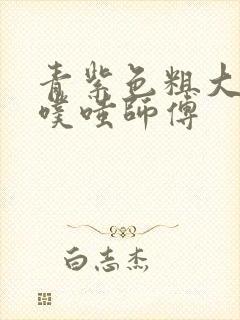 青紫色粗大进出噗嗤师傅