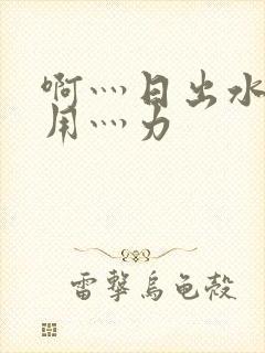 啊灬日出水了灬用灬力