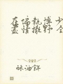 在偏执博少身边尽情撒野 全文免费阅读