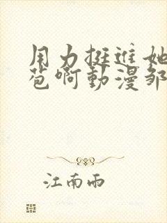 用力挺进她的花苞啊动漫邹菊