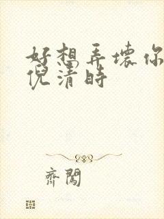 好想弄坏你南姜倪清时