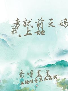 考试前天妈妈让我上她