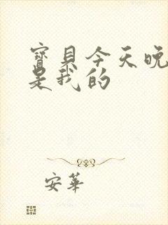 宝贝今天晚上你是我的