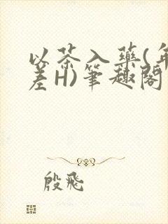 以茶入药(年龄差H)笔趣阁