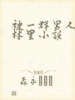 被一群男人在树林里小说