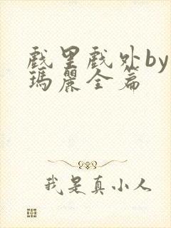 戏里戏外by苏玛丽全篇