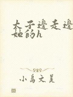 太子边走边挺进她的h