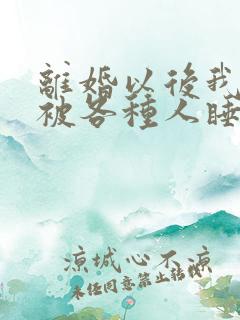 离婚以后我天天被各种人睡