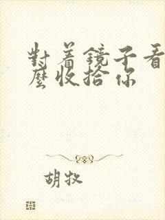 对着镜子看我怎么收拾你