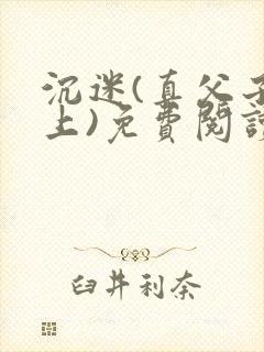 沉迷(真父子年上)免费阅读