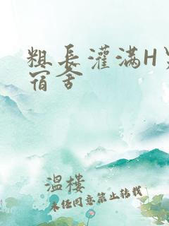 粗长灌满H男男宿舍