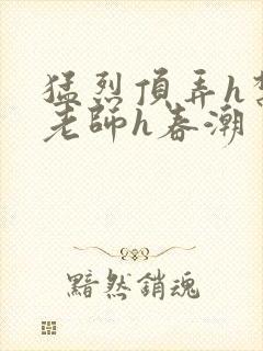 猛烈顶弄h禁欲老师h春潮