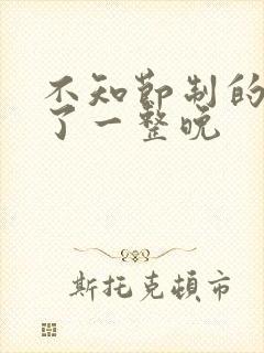 不知节制的索要了一整晚