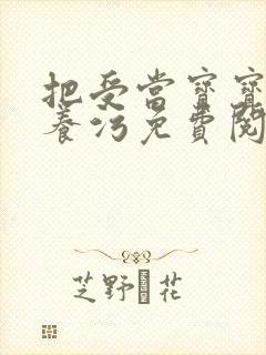 把受当宝宝一样养污免费阅读