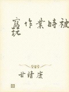 写作业时被爹地玩