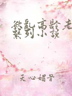 欲乱高龄老女人系列小说