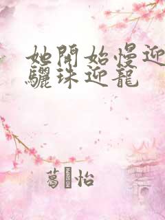 她开始慢迎迎合骊珠迎龙