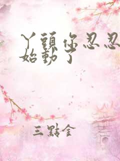 丫头你忍忍我开始动了