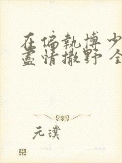 在偏执博少身边尽情撒野 全文免费阅读