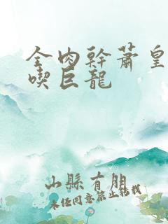 全肉干萧皇后吞吃巨龙