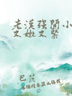 老汉强开小嫩苞又嫩又紧