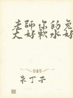 老师你的兔子好大好软水好多