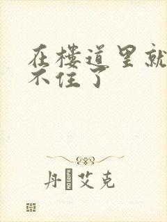 在楼道里就控制不住了