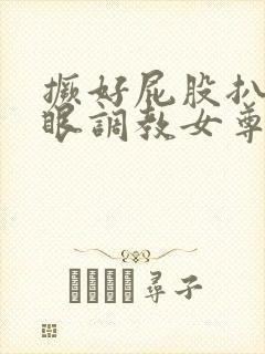 撅好屁股扒开腚眼调教女尊男卑