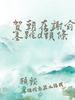 贺朝在谢俞里面塞跳d头条