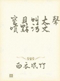 宝贝叫大声点多喷点污文